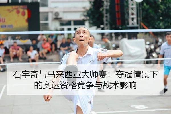 石宇奇与马来西亚大师赛：夺冠情景下的奥运资格竞争与战术影响