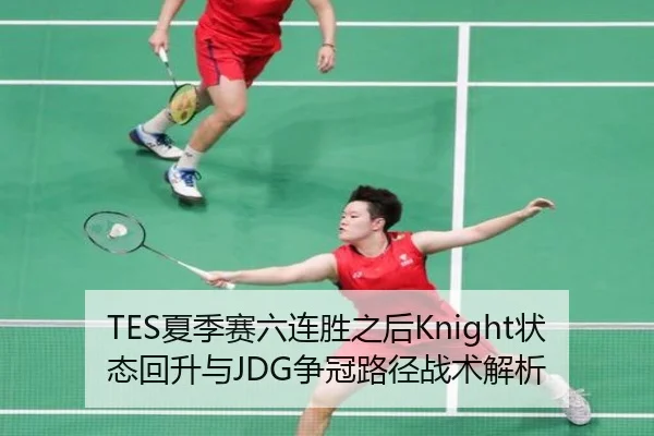 TES夏季赛六连胜之后Knight状态回升与JDG争冠路径战术解析