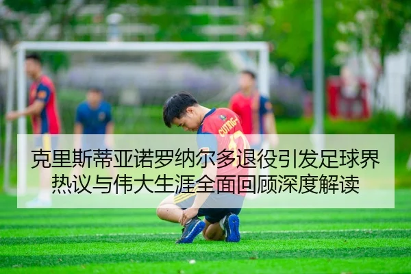 ke-li-si-di-ya-nuo-luo-na-er-duo-tui-yi-yin-fa-zu-qiu-jie-re-yi-yu-wei-da-sheng-ya-quan-mian-hui-gu-shen-du-jie-du-2-962.jpg