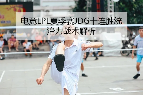 电竞LPL夏季赛JDG十连胜统治力战术解析