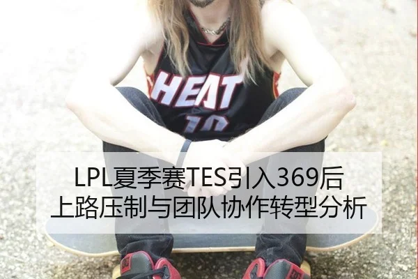 LPL夏季赛TES引入369后上路压制与团队协作转型分析